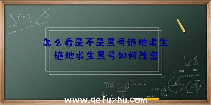 「怎么看是不是黑号绝地求生」|绝地求生黑号如何改密